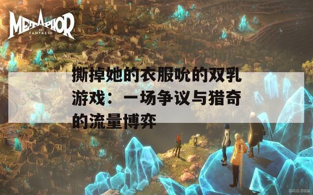 撕掉她的衣服吮的雙乳游戲：一場爭議與獵奇的流量博弈