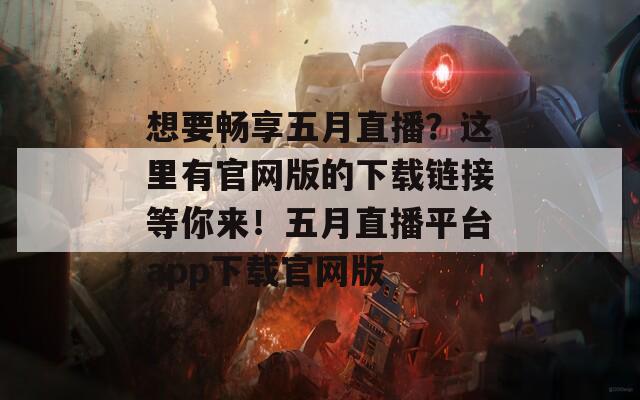 想要暢享五月直播？這里有官網(wǎng)版的下載鏈接等你來(lái)！五月直播平臺(tái)app下載官網(wǎng)版