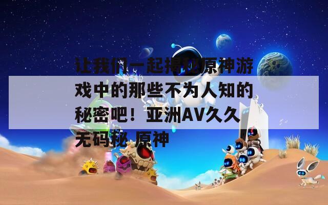 讓我們一起揭秘原神游戲中的那些不為人知的秘密吧！亞洲AV久久無碼秘 原神