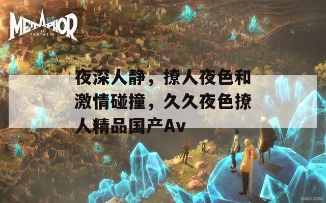 夜深人靜，撩人夜色和激情碰撞，久久夜色撩人精品國產(chǎn)Av