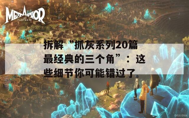 拆解“抓灰系列20篇最經(jīng)典的三個(gè)角”：這些細(xì)節(jié)你可能錯(cuò)過(guò)了