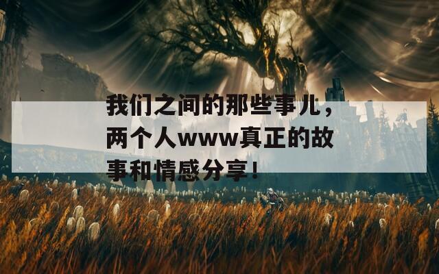我們之間的那些事兒，兩個人www真正的故事和情感分享！