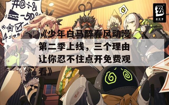《少年白馬醉春風(fēng)動(dòng)漫第二季上線，三個(gè)理由讓你忍不住點(diǎn)開免費(fèi)觀看》