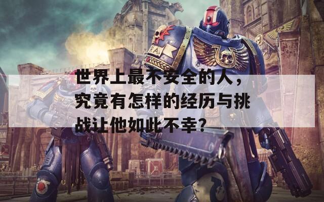 世界上最不安全的人，究竟有怎樣的經(jīng)歷與挑戰(zhàn)讓他如此不幸？