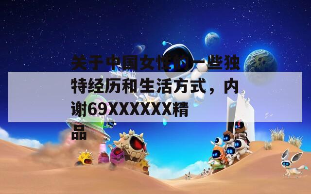 關(guān)于中國女性的一些獨(dú)特經(jīng)歷和生活方式，內(nèi)謝69XXXXXX精品