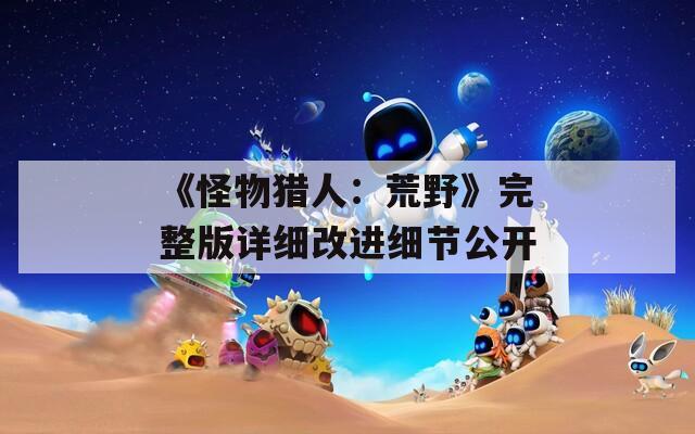 《怪物獵人：荒野》完整版詳細(xì)改進(jìn)細(xì)節(jié)公開