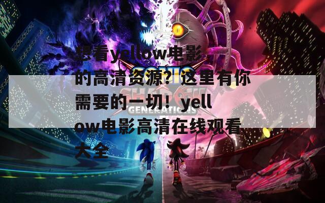 想看yellow電影的高清資源？這里有你需要的一切！yellow電影高清在線觀看大全