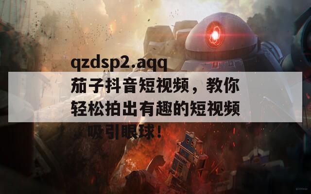 qzdsp2.aqq茄子抖音短視頻，教你輕松拍出有趣的短視頻，吸引眼球！