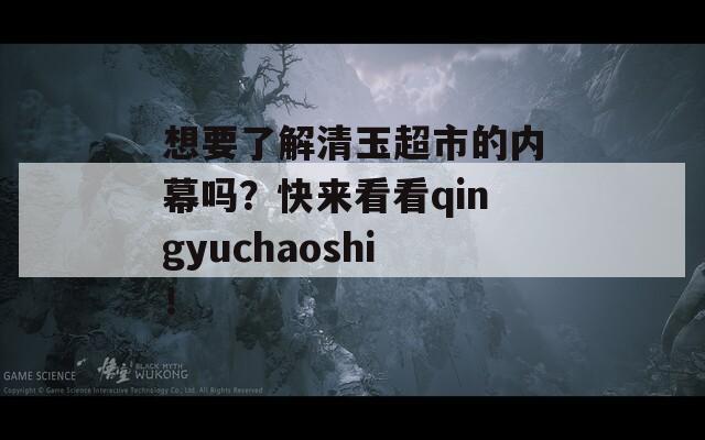 想要了解清玉超市的內(nèi)幕嗎？快來(lái)看看qingyuchaoshi！