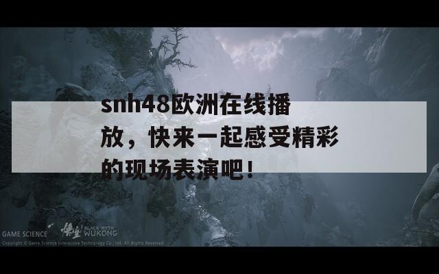 snh48歐洲在線播放，快來一起感受精彩的現(xiàn)場表演吧！