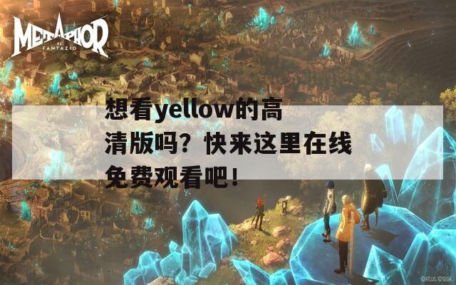 想看yellow的高清版嗎？快來這里在線免費(fèi)觀看吧！