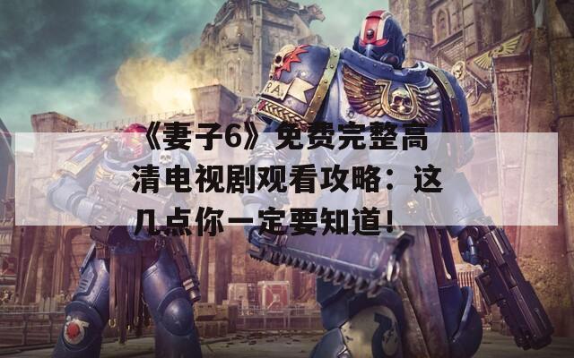 《妻子6》免費完整高清電視劇觀看攻略：這幾點你一定要知道！
