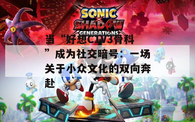 當(dāng)“好想C1V3骨科”成為社交暗號(hào)：一場關(guān)于小眾文化的雙向奔赴
