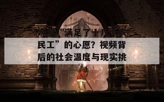 婉瑩“滿足了十幾個農民工”的心愿？視頻背后的社會溫度與現(xiàn)實挑戰(zhàn)