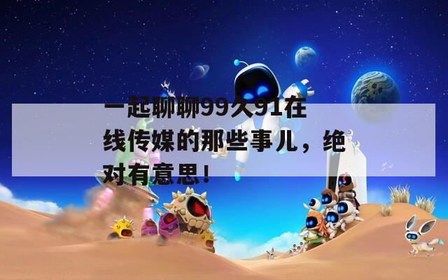 一起聊聊99久91在線傳媒的那些事兒，絕對有意思！
