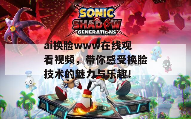 ai換臉www在線觀看視頻，帶你感受換臉技術(shù)的魅力與樂趣！