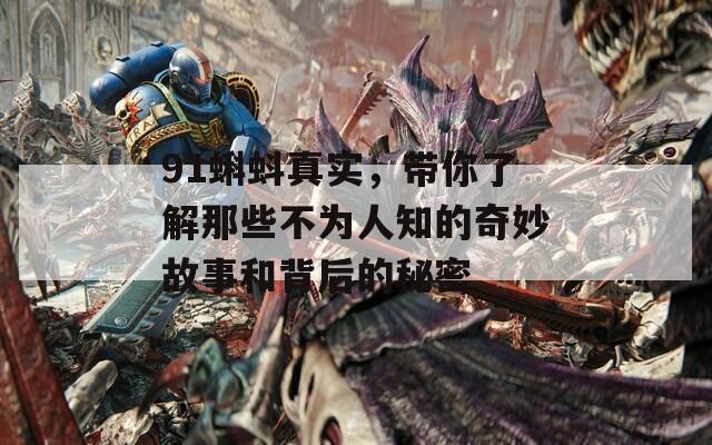 91蝌蚪真實，帶你了解那些不為人知的奇妙故事和背后的秘密