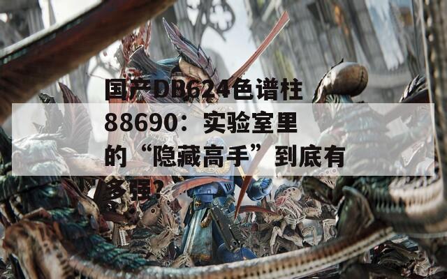 國產(chǎn)DB624色譜柱88690：實驗室里的“隱藏高手”到底有多強？