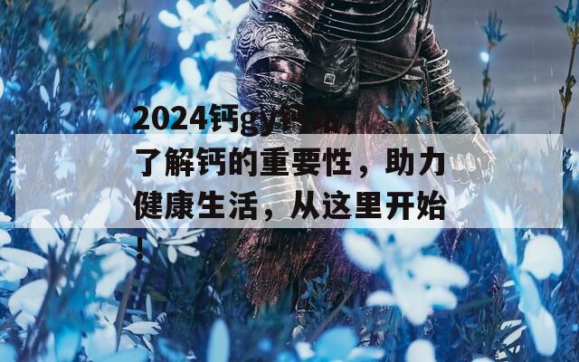 2024鈣gy鈣站，了解鈣的重要性，助力健康生活，從這里開始！