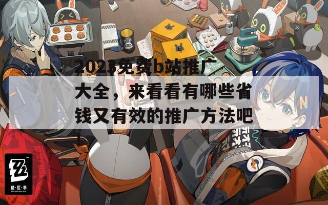 2023免費b站推廣大全，來看看有哪些省錢又有效的推廣方法吧！