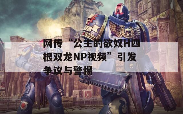 網傳“公主的欲奴H四根雙龍NP視頻”引發(fā)爭議與警惕