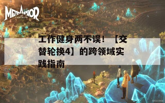 工作健身兩不誤！【交替輪換4】的跨領(lǐng)域?qū)嵺`指南