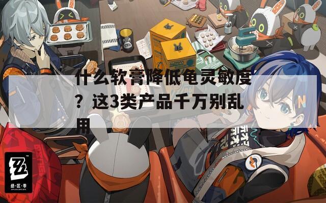 什么軟膏降低龜靈敏度？這3類產(chǎn)品千萬別亂用