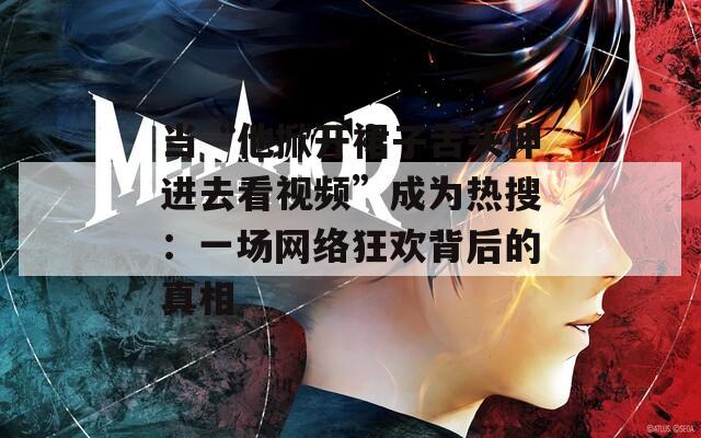 當(dāng)“他掀開裙子舌頭伸進(jìn)去看視頻”成為熱搜：一場網(wǎng)絡(luò)狂歡背后的真相