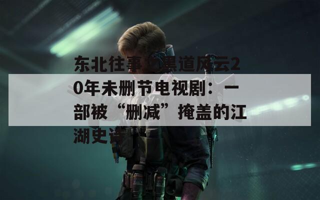 東北往事之黑道風(fēng)云20年未刪節(jié)電視?。阂徊勘弧皠h減”掩蓋的江湖史詩(shī)