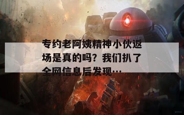 專約老阿姨精神小伙返場是真的嗎？我們扒了全網(wǎng)信息后發(fā)現(xiàn)…