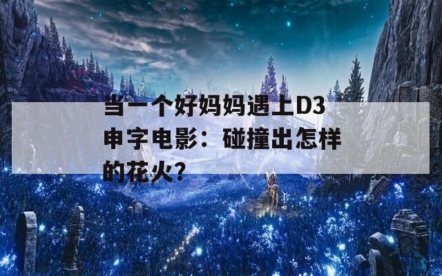 當(dāng)一個好媽媽遇上D3申字電影：碰撞出怎樣的花火？