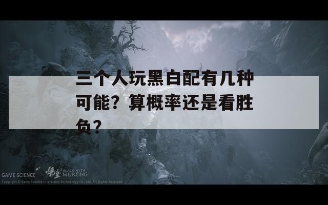 三個(gè)人玩黑白配有幾種可能？算概率還是看勝負(fù)？