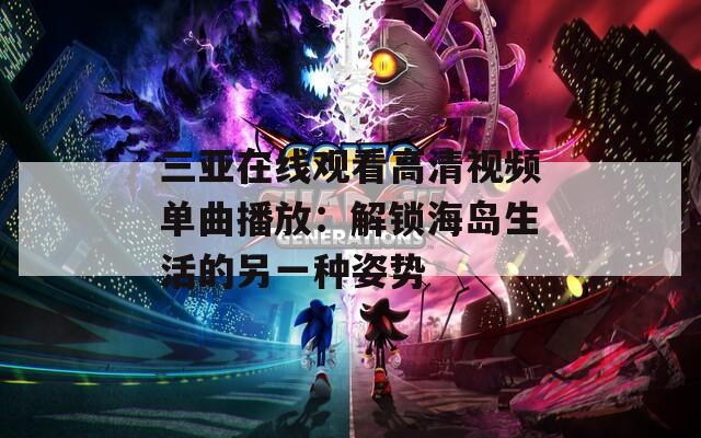 三亞在線觀看高清視頻單曲播放：解鎖海島生活的另一種姿勢(shì)