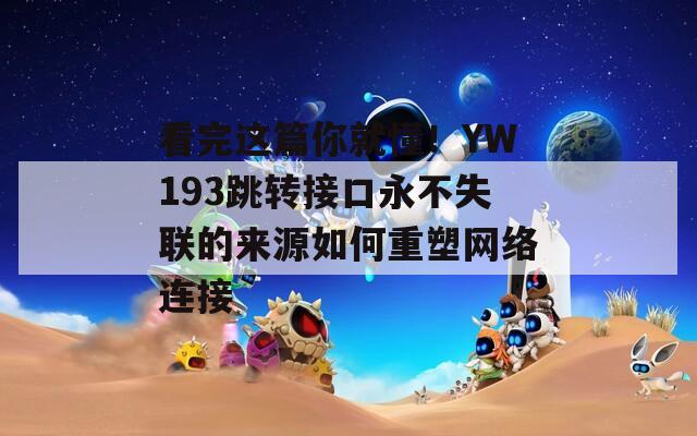 看完這篇你就懂！YW193跳轉(zhuǎn)接口永不失聯(lián)的來源如何重塑網(wǎng)絡(luò)連接
