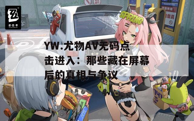 YW.尤物AV無碼點(diǎn)擊進(jìn)入：那些藏在屏幕后的真相與爭議