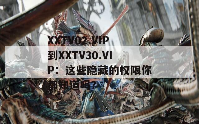 XXTV02.VIP到XXTV30.VIP：這些隱藏的權(quán)限你都知道嗎？