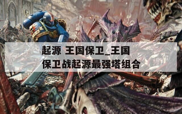 起源 王國保衛(wèi)_王國保衛(wèi)戰(zhàn)起源最強(qiáng)塔組合