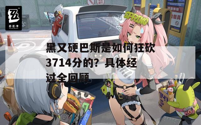 黑又硬巴斯是如何狂砍3714分的？具體經(jīng)過全回顧