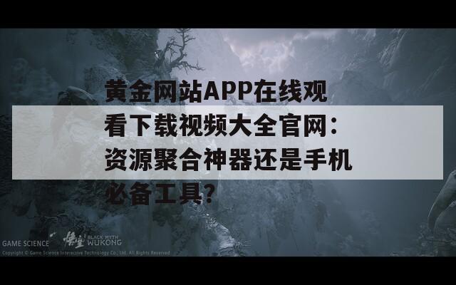 黃金網站APP在線觀看下載視頻大全官網：資源聚合神器還是手機必備工具？