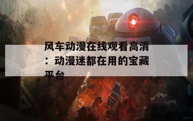 風(fēng)車動(dòng)漫在線觀看高清：動(dòng)漫迷都在用的寶藏平臺