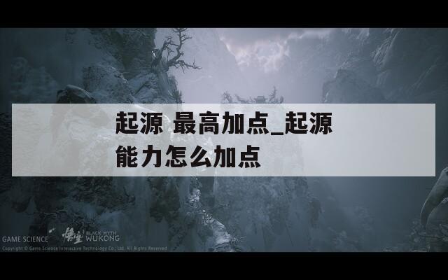 起源 最高加點_起源能力怎么加點