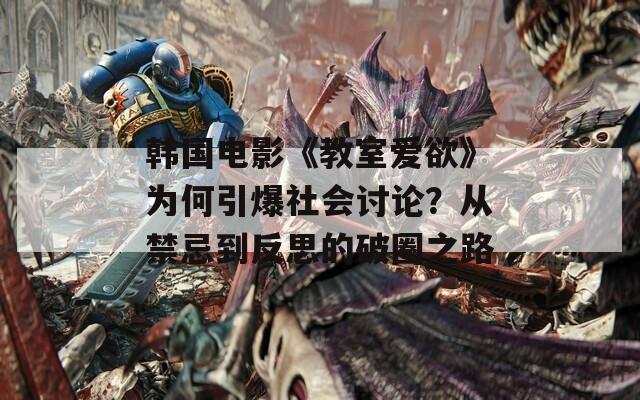 韓國電影《教室愛欲》為何引爆社會討論？從禁忌到反思的破圈之路