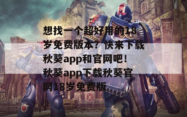 想找一個超好用的18歲免費(fèi)版本？快來下載秋葵app和官網(wǎng)吧！秋葵app下載秋葵官網(wǎng)18歲免費(fèi)版