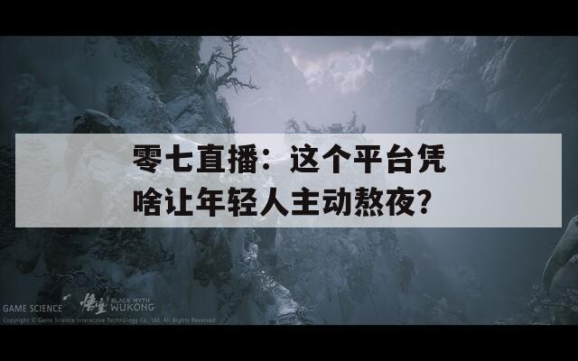 零七直播：這個平臺憑啥讓年輕人主動熬夜？