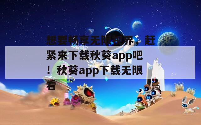 想要暢享無限視界，趕緊來下載秋葵app吧！秋葵app下載無限看