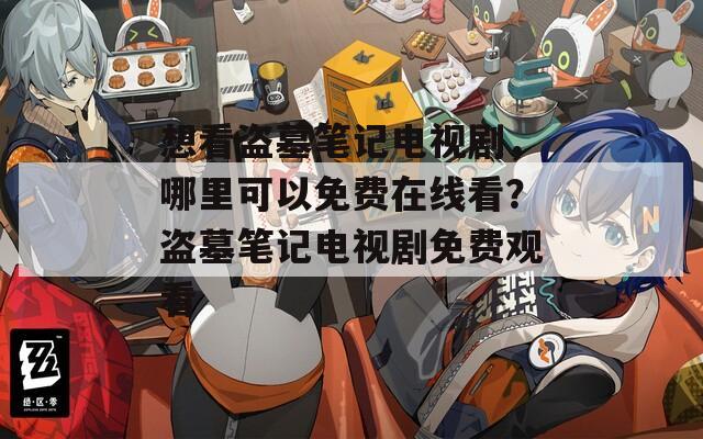 想看盜墓筆記電視劇，哪里可以免費(fèi)在線看？盜墓筆記電視劇免費(fèi)觀看