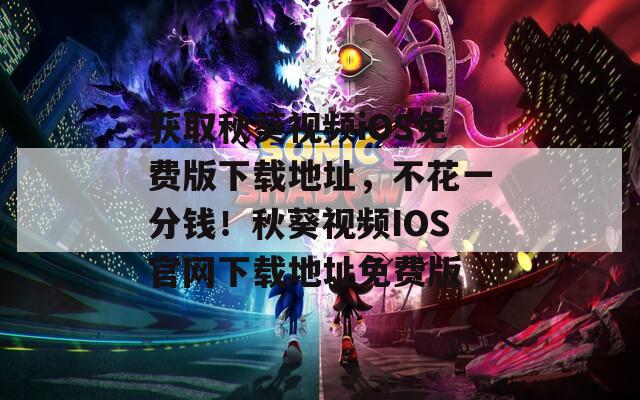 獲取秋葵視頻iOS免費(fèi)版下載地址，不花一分錢！秋葵視頻IOS官網(wǎng)下載地址免費(fèi)版