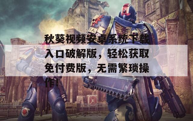 秋葵視頻安卓系統(tǒng)下載入口破解版，輕松獲取免付費(fèi)版，無需繁瑣操作！