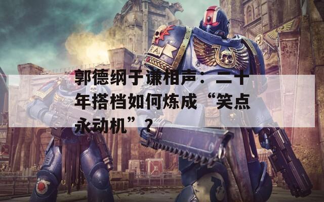 郭德綱于謙相聲：二十年搭檔如何煉成“笑點(diǎn)永動機(jī)”？