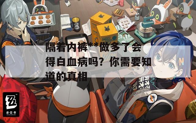 隔著內(nèi)褲**做多了會(huì)得白血病嗎？你需要知道的真相